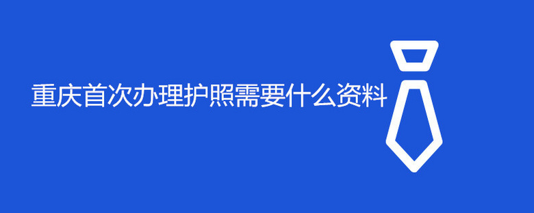 重庆首次办理护照需要什么资料