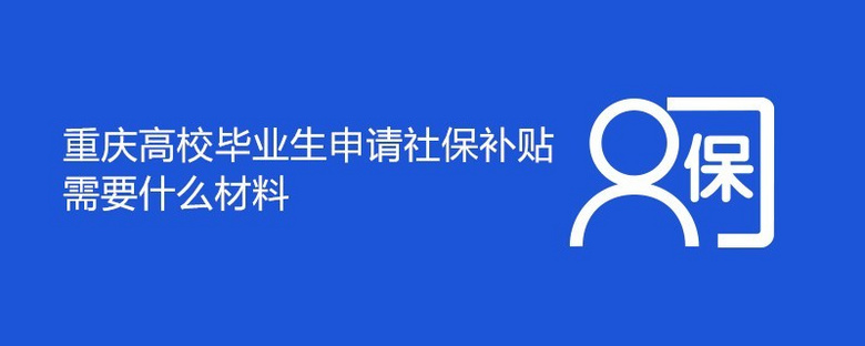 重庆高校毕业生申请社保补贴需要什么材料