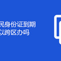 重庆市民身份证到期换领可以跨区办吗