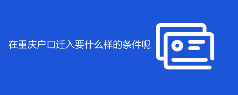 在重庆户口迁入要什么样的条件呢