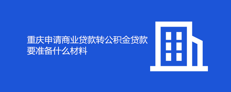 重庆申请商业贷款转公积金贷款要准备什么材料